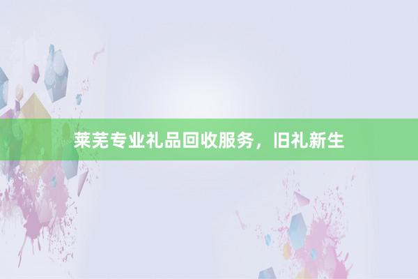 莱芜专业礼品回收服务，旧礼新生